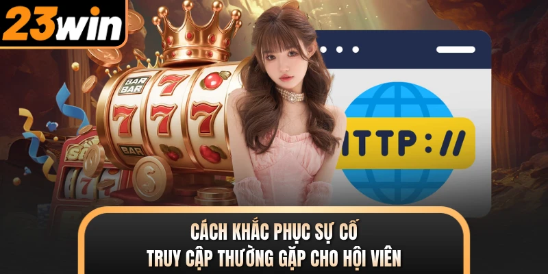 Cách khắc phục sự cố truy cập thường gặp cho hội viên